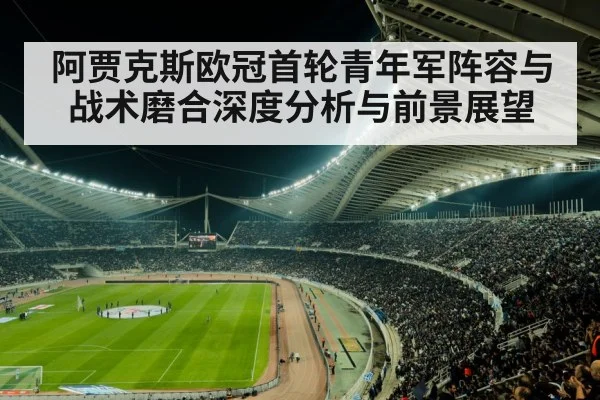 阿贾克斯欧冠首轮青年军阵容与战术磨合深度分析与前景展望 | kaiyun